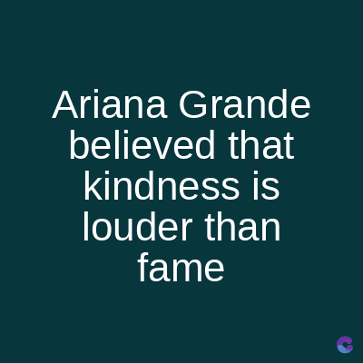 Ariana Grande
believed that
kindness is
louder than
fame