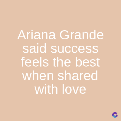 Ariana Grande
said success
feels the best
when shared
with love