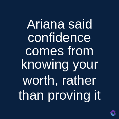 Ariana said
confidence
comes from
knowing your
worth, rather
than proving it