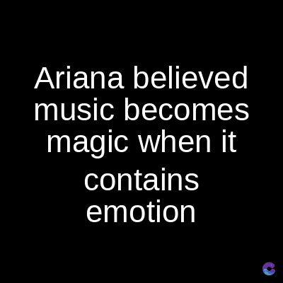 Ariana believed
music becomes
magic when it
contains
emotion