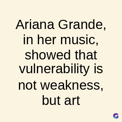 Ariana Grande,
in her music,
showed that
vulnerability is
not weakness,
but art
C