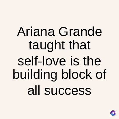Ariana Grande
taught that
self-love is the
building block of
all success
C