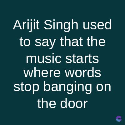 Arijit Singh used
to say that the
music starts
where words
stop banging on
the door