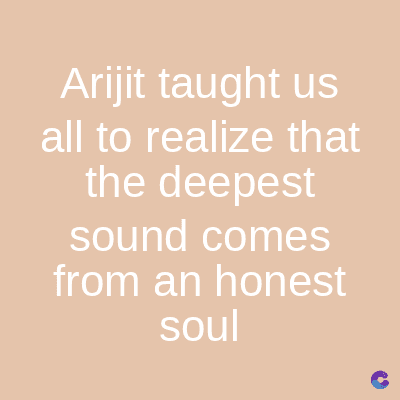 Arijit taught us
all to realize that
the deepest
sound comes
from an honest
soul