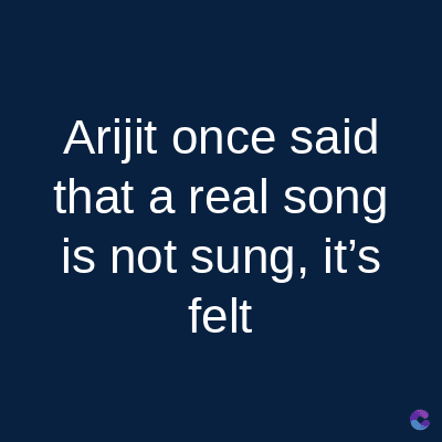 Arijit once said
that a real song
is not sung, it's
felt