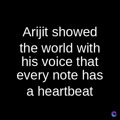 Arijit showed
the world with
his voice that
every note has
a heartbeat