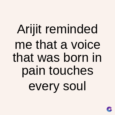 Arijit
reminded
me that a voice
that was born in
pain touches
every soul
C