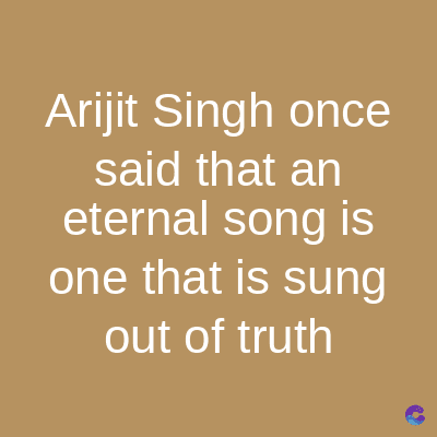 Arijit Singh once
said that an
eternal song is
one that is sung
out of truth