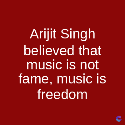 Arijit Singh
believed that
music is not
fame, music is
freedom