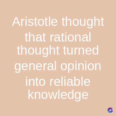 Aristotle thought
that rational
thought turned
general opinion
into reliable
knowledge