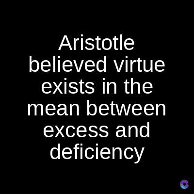 Aristotle
believed virtue
exists in the
mean between
excess and
deficiency
