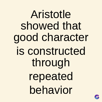 Aristotle
showed that
good character
is constructed
through
repeated
behavior
C
