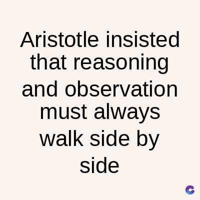 Aristotle insisted
that reasoning
and observation
must always
walk side by
side
C