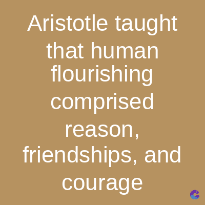 Aristotle taught
that human
flourishing
comprised
reason,
friendships, and
courage