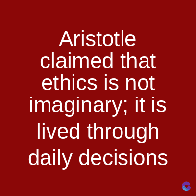 Aristotle
claimed that
ethics is not
imaginary; it is
lived through
daily decisions