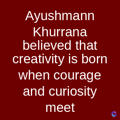 Ayushmann
Khurrana
believed that
creativity is born
when courage
and curiosity
meet