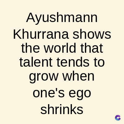 Ayushmann
Khurrana shows
the world that
talent tends to
grow when
one's ego
shrinks
C