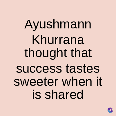Ayushmann
Khurrana
thought that
success tastes
sweeter when it
is shared
C