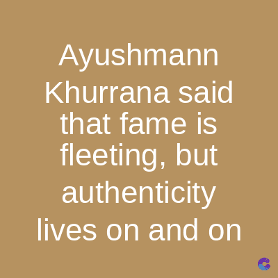 Ayushmann
Khurrana said
that fame is
fleeting, but
authenticity
lives on and on