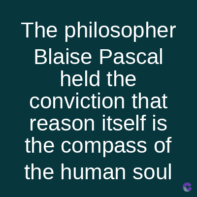 The philosopher
Blaise Pascal
held the
conviction that
reason itself is
the compass of
the human soul