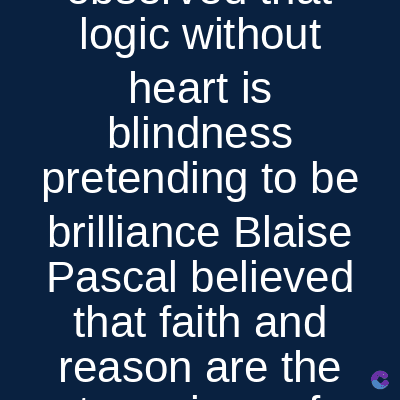 logic without
heart is
blindness
pretending to be
brilliance Blaise
Pascal believed
that faith and
reason are the