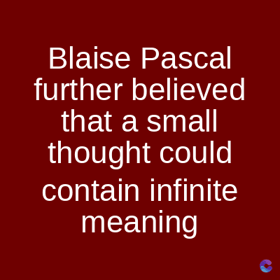 Blaise Pascal
further believed
that a small
thought could
contain infinite
meaning