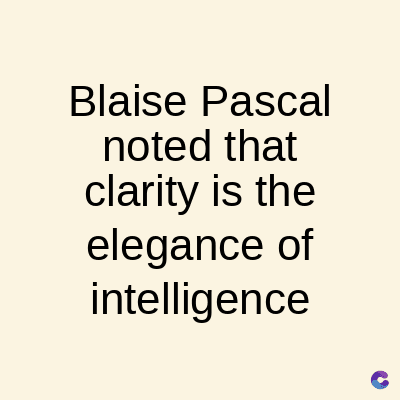 Blaise Pascal
noted that
clarity is the
elegance of
intelligence
C