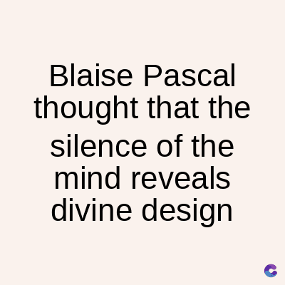 Blaise Pascal
thought that the
silence of the
mind reveals
divine design
C