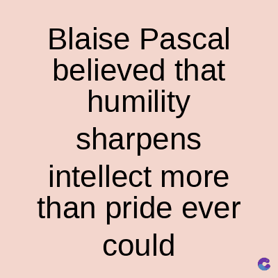 Blaise Pascal
believed that
humility
sharpens
intellect more
than pride ever
could
C