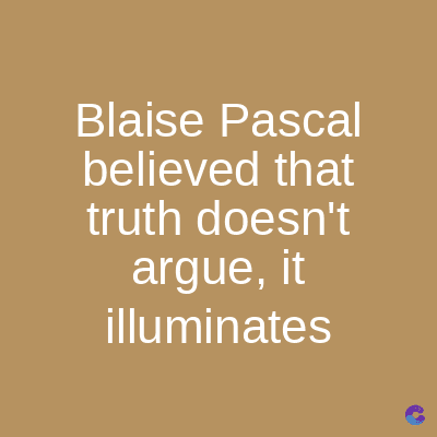 Blaise Pascal
believed that
truth doesn't
argue, it
illuminates