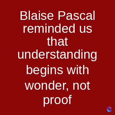 Blaise Pascal
reminded us
that
understanding
begins with
wonder, not
proof