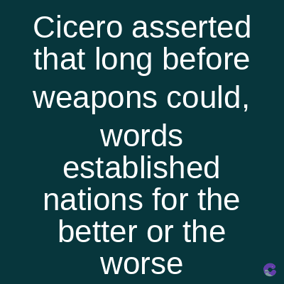 Cicero asserted
that long before
weapons could,
words
established
nations for the
better or the
worse