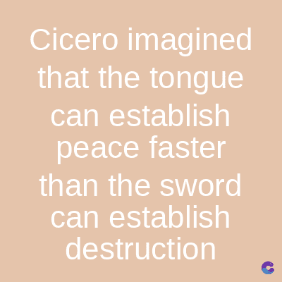 Cicero imagined
that the tongue
can establish
peace faster
than the sword
can establish
destruction
C