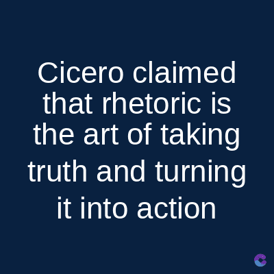 Cicero
claimed
that rhetoric is
the art of taking
truth and turning
it into action
