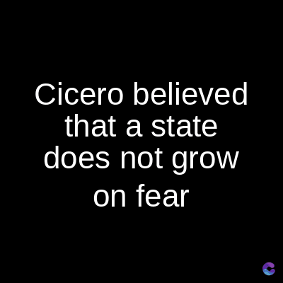 Cicero believed
that a state
does not grow
on fear