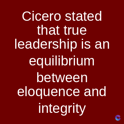 Cicero stated
that true
leadership is an
equilibrium
between
eloquence and
integrity