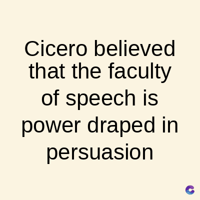 Cicero
believed
that the faculty
of speech is
power draped in
persuasion
C