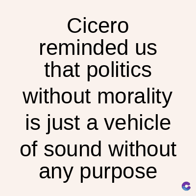 Cicero
reminded us
that politics
without morality
is just a vehicle
of sound without
any purpose
C