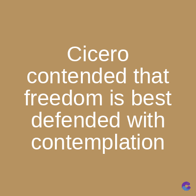 Cicero
contended that
freedom is best
defended with
contemplation