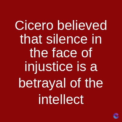 Cicero
believed
that silence in
the face of
injustice is a
betrayal of the
intellect
