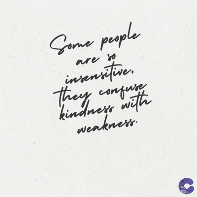 Some people
are so
insensitive.
They confuse
kindness with
weakness.