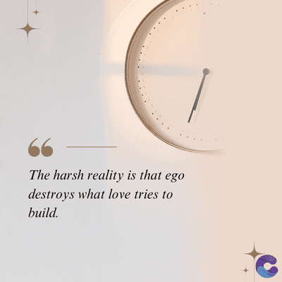 The harsh reality is that ego
destroys what love tries to
build.