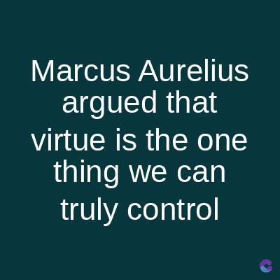 Marcus Aurelius
argued that
virtue is the one
thing we can
truly control