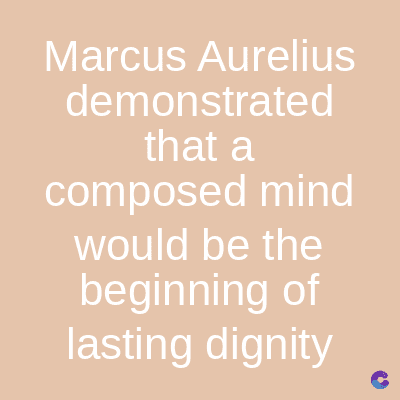 Marcus Aurelius
demonstrated
that a
composed mind
would be the
beginning of
lasting dignity