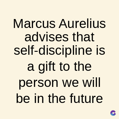 Marcus Aurelius
advises that
self-discipline is
a gift to the
person we will
be in the future