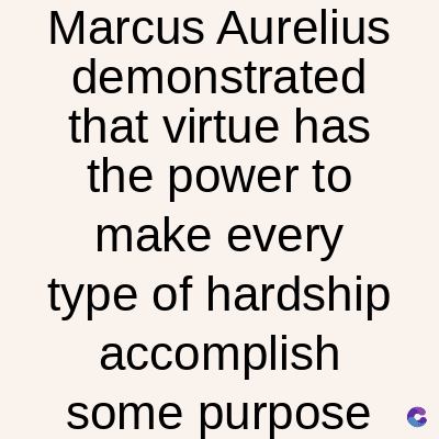 Marcus Aurelius
demonstrated
that virtue has
the power to
make every
type of hardship
accomplish
C
some purpose ⚫