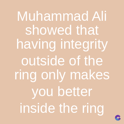 Muhammad Ali
showed that
having integrity
outside of the
ring only makes
you better
inside the ring