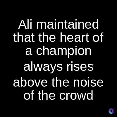 Ali maintained
that the heart of
a champion
always rises
above the noise
of the crowd