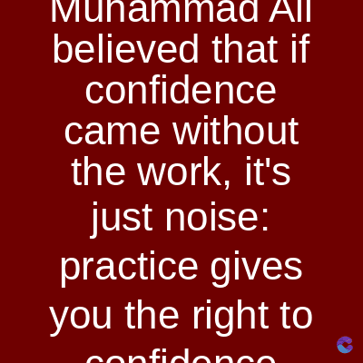 Muhammad
All
believed that if
confidence
came without
the work, it's
just noise:
practice gives
you the right to