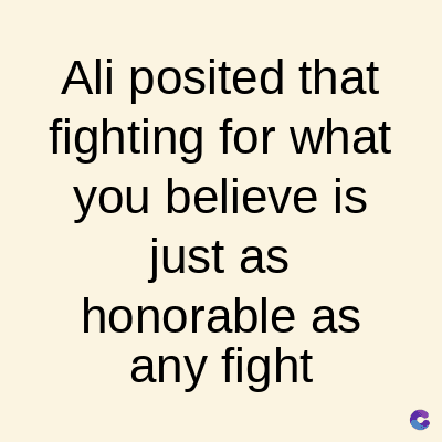 Ali posited that
fighting for what
you believe is
just as
honorable as
any fight
C